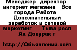 Менеджер (директор) интернет-магазина - Все города Работа » Дополнительный заработок и сетевой маркетинг   . Тыва респ.,Ак-Довурак г.